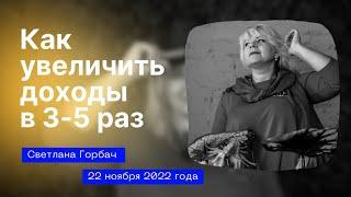 Как увеличить доходы в 3-5 раз. Эфир Светланы Горбач 22 ноября 2022 года