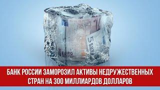 Банк России заморозил активы недружественных стран на 300 миллиардов долларов