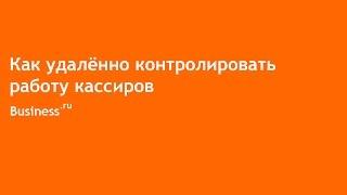 Как удалённо контролировать работу кассиров в Бизнес ру