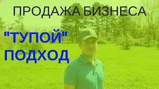 Тупой подход. ПРОДАЖА БИЗНЕСА. Как продать бизнес.