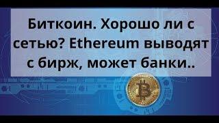 Биткоин. Хорошо ли с сетью?  Ethereum выводят с бирж, может банки..  Курс Bitcoin доллар