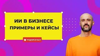 Бизнес с ИИ. Реальные кейсы и примеры. Видео-обзор готовых бизнес-решений