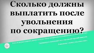 Сколько должны выплатить после увольнения по сокращению