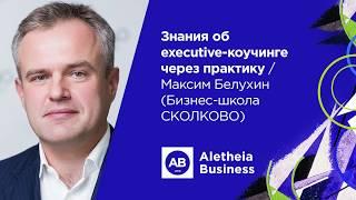 Знания об executive-коучинге через практику / Максим Белухин (Бизнес-школа СКОЛКОВО)