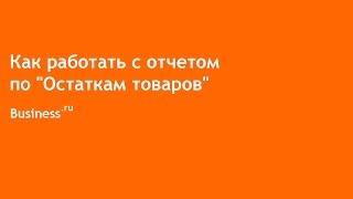 Как работать с отчетом по остаткам товаров в Бизнес.Ру