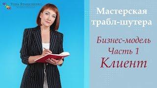 Бизнес модель. Клиент. Особенности. |Трабл-шутер Вера Стариченко