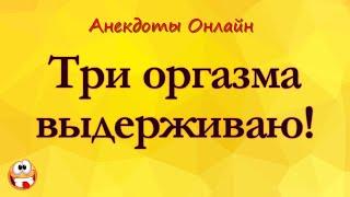 Три Оргазма Выдерживаю! Анекдоты Онлайн! Короткие Приколы! Смех! Юмор! Позитив!