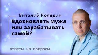 Вдохновлять мужа или зарабатывать самой. Виталий Колядин. Ответы на вопросы.