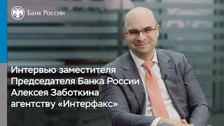 Интервью заместителя Председателя Банка России Алексея Заботкина агентству «Интерфакс»