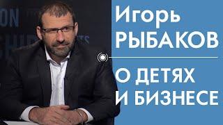 Игорь Рыбаков о детях и бизнесе 12+