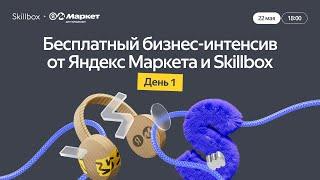 Бесплатный бизнес-интенсив от Яндекс Маркета и Skillbox. День 1