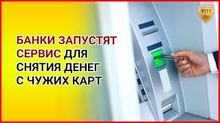 Банки запустят сервис для снятия денег с чужих карт. Новости сегодня / Банковские карты