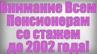 Внимание Всем Пенсионерам со стажем до 2002 года!