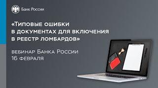 Вебинар Банка России «Типовые ошибки в документах для включения в реестр ломбардов»