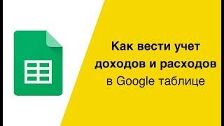 Как вести учёт доходов и расходов в Гугл таблице