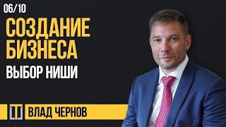 Создание бизнеса 06. Выбор ниши. Влад Чернов