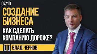 Создание бизнеса 07. Как сделать компанию дороже? Влад Чернов