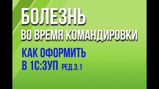 Как в 1С:ЗУП ред. 3.1 оформить болезнь во время командировки