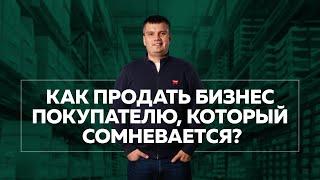 Как продать бизнес покупателю, который сомневается?