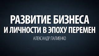 Развитие Бизнеса и Личности в эпоху перемен. Александр Палиенко.