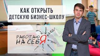 Как открыть детскую бизнес-школу | «Работаю на себя»