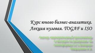 Курс юного бизнес-аналитика. Лекция нулевая. TOGAF и ISO