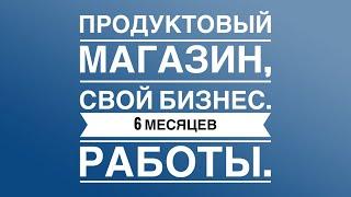 Продуктовый магазин, свой бизнес 6 месяцев работы!