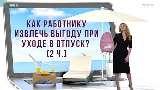 Как работнику извлечь выгоду при уходе в отпуск? (2 ч.)