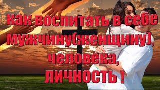 Как воспитать в себе мужчину (женщину), воспитать в себе человека, воспитать в себе личность !