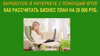 Заработок в интернете с помощью Ютуб Как рассчитать бизнес план на 20 000 руб