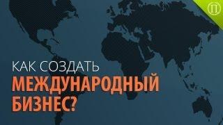 Как Создать Международный Бизнес?