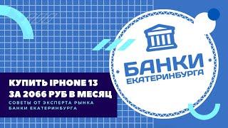 Купить IPhone 13 за 2066 руб в месяц - советы эксперта Банки Екатеринбурга