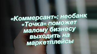 «Коммерсант»: необанк «Точка» поможет малому бизнесу выходить на маркетплейсы