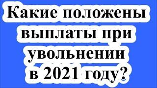 Какие положены выплаты при увольнении в 2021 году?