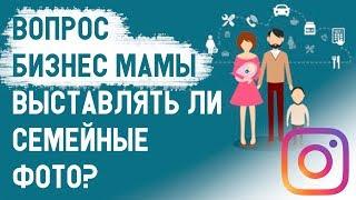 Инстаграм, вопрос БИЗНЕС МАМЫ. Выставлять ли свои семейные фото в инстаграм. Идеи фото в инстаграм